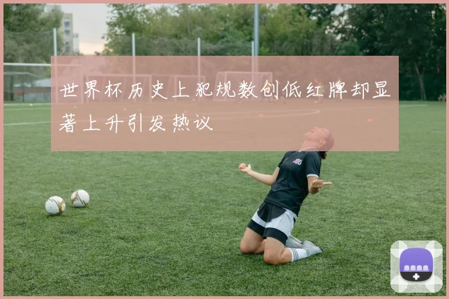 世界杯历史上犯规数创低红牌却显著上升引发热议