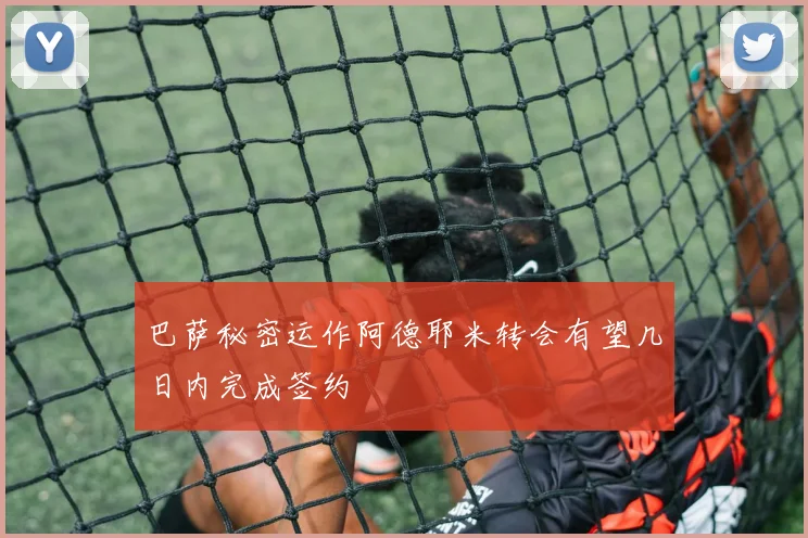 巴萨秘密运作阿德耶米转会有望几日内完成签约