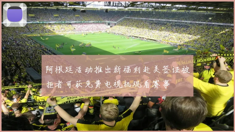 阿根廷活动推出新福利赴美签证被拒者可获免费电视机观看赛事