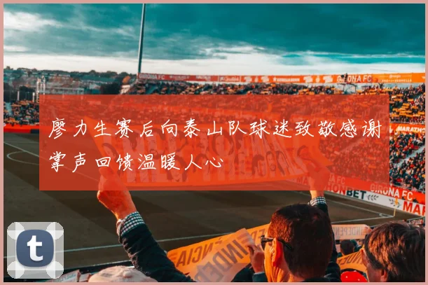 廖力生赛后向泰山队球迷致敬感谢掌声回馈温暖人心