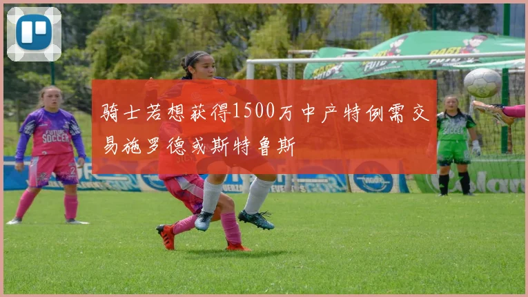 骑士若想获得1500万中产特例需交易施罗德或斯特鲁斯