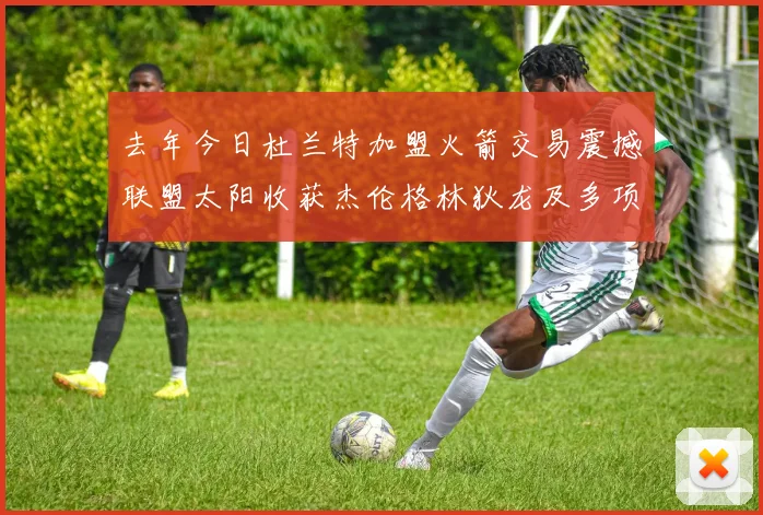 去年今日杜兰特加盟火箭交易震撼联盟太阳收获杰伦格林狄龙及多项选秀权