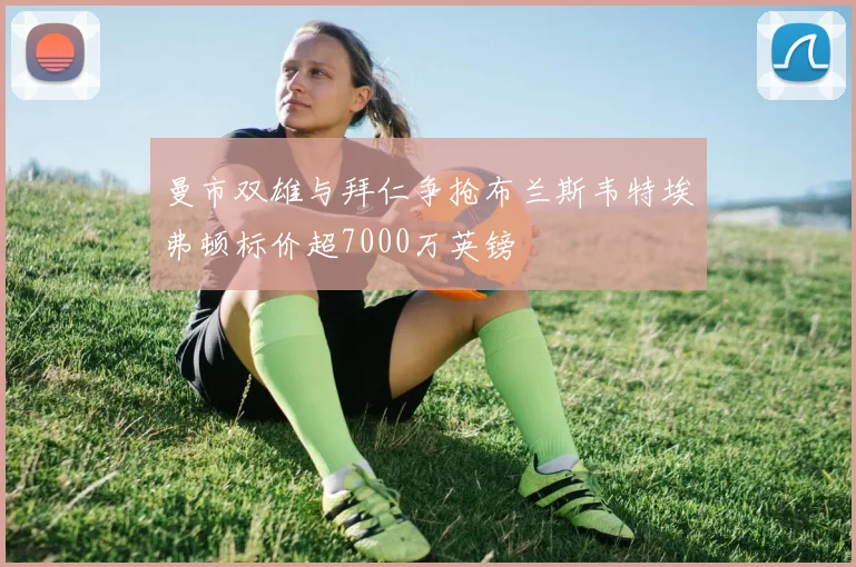 曼市双雄与拜仁争抢布兰斯韦特埃弗顿标价超7000万英镑