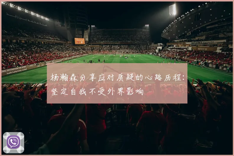 杨瀚森分享应对质疑的心路历程：坚定自我不受外界影响