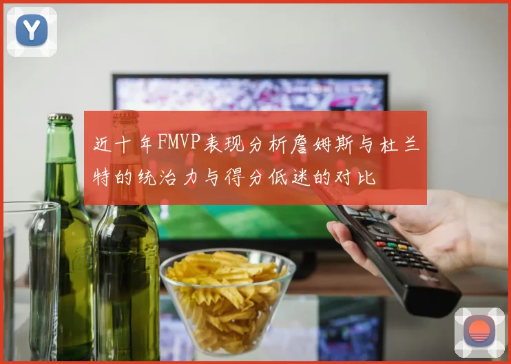 近十年FMVP表现分析詹姆斯与杜兰特的统治力与得分低迷的对比