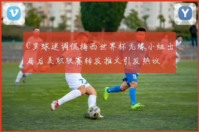 C罗球迷调侃梅西世界杯无缘小组出局后美职联赛转发推文引发热议