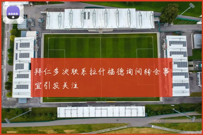 拜仁多次联系拉什福德询问转会事宜引发关注