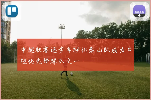 中超联赛逐步年轻化泰山队成为年轻化先锋球队之一