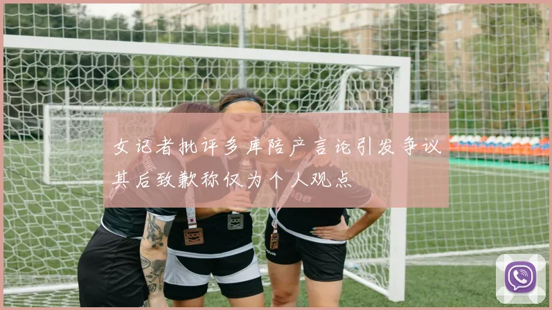 女记者批评多库陪产言论引发争议其后致歉称仅为个人观点