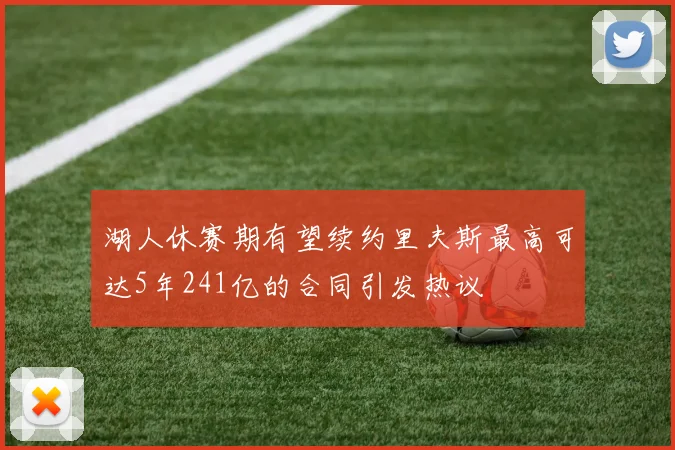 湖人休赛期有望续约里夫斯最高可达5年241亿的合同引发热议
