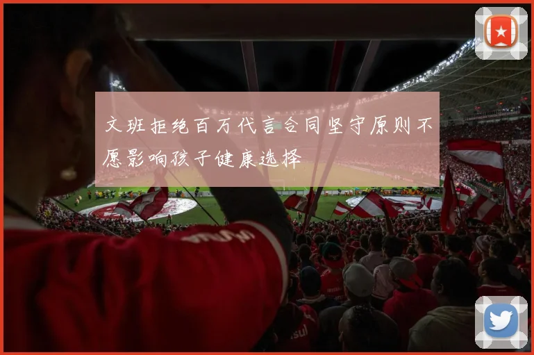 文班拒绝百万代言合同坚守原则不愿影响孩子健康选择