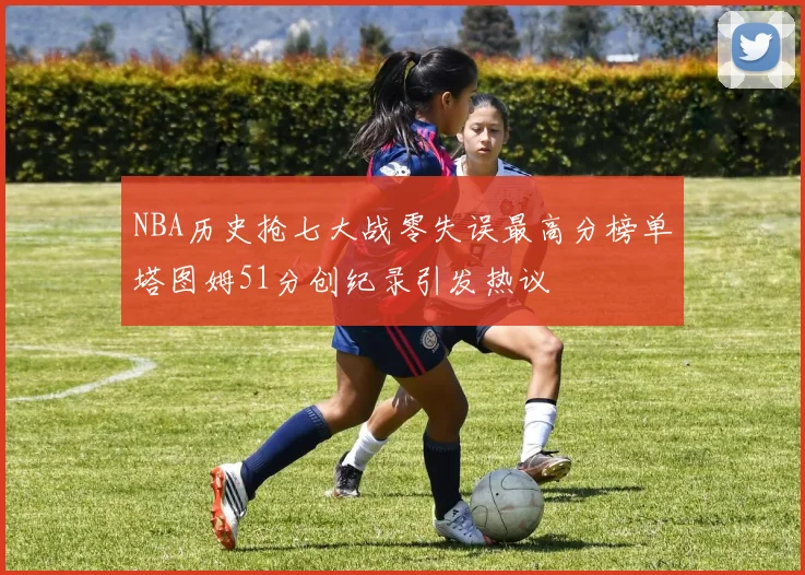 NBA历史抢七大战零失误最高分榜单塔图姆51分创纪录引发热议