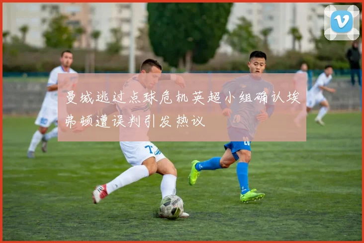曼城逃过点球危机英超小组确认埃弗顿遭误判引发热议